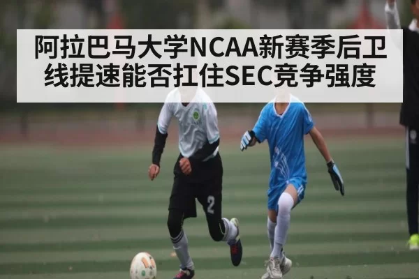 阿拉巴马大学NCAA新赛季后卫线提速能否扛住SEC竞争强度