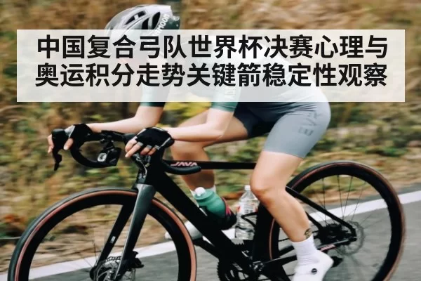 中国复合弓队世界杯决赛心理与奥运积分走势关键箭稳定性观察