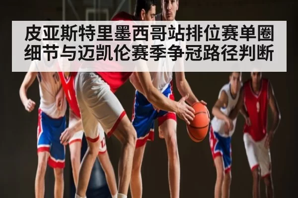 皮亚斯特里墨西哥站排位赛单圈细节与迈凯伦赛季争冠路径判断