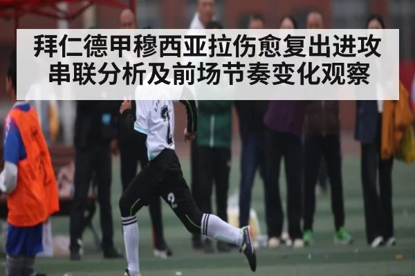 拜仁德甲穆西亚拉伤愈复出进攻串联分析及前场节奏变化观察