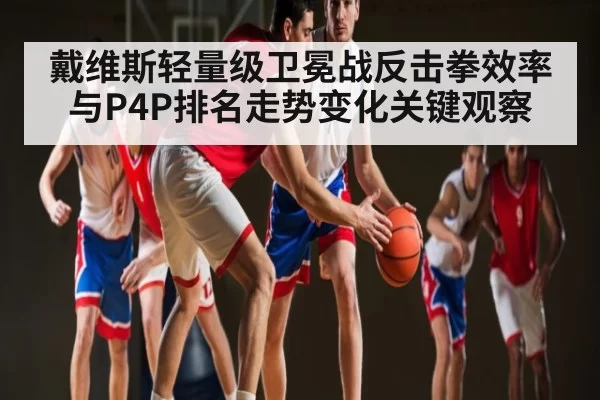 戴维斯轻量级卫冕战反击拳效率与P4P排名走势变化关键观察